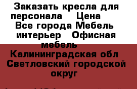 Заказать кресла для персонала  › Цена ­ 1 - Все города Мебель, интерьер » Офисная мебель   . Калининградская обл.,Светловский городской округ 